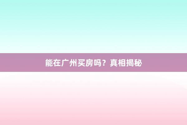 能在广州买房吗?真相揭秘