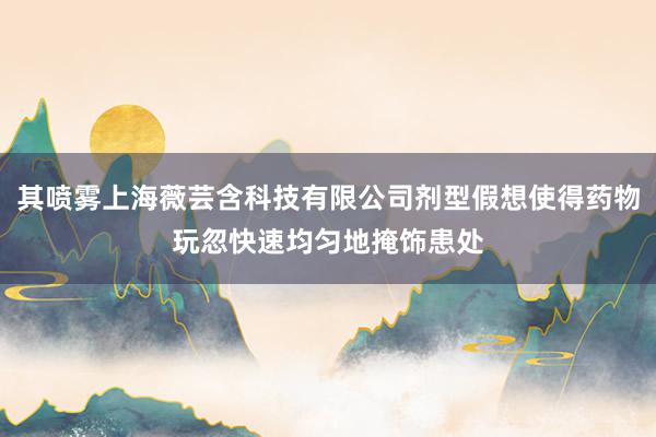 其喷雾上海薇芸含科技有限公司剂型假想使得药物玩忽快速均匀地掩饰患处
