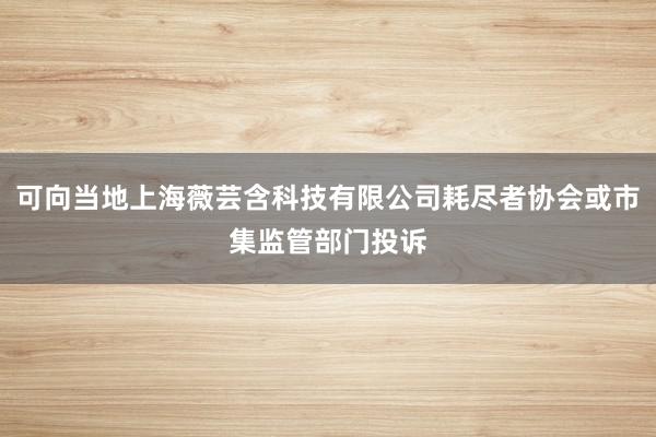 可向当地上海薇芸含科技有限公司耗尽者协会或市集监管部门投诉