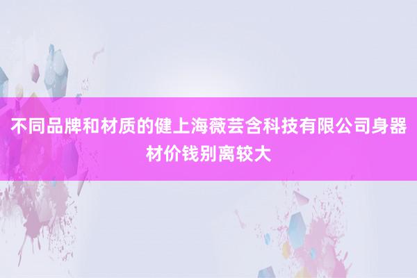 不同品牌和材质的健上海薇芸含科技有限公司身器材价钱别离较大