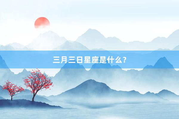 三月三日星座是什么？