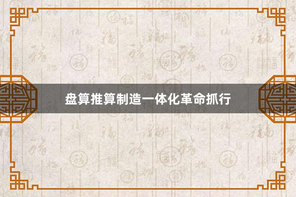 盘算推算制造一体化革命抓行