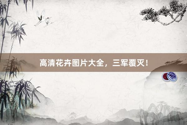 高清花卉图片大全，三军覆灭！
