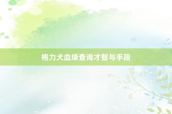 格力犬血缘查询才智与手段