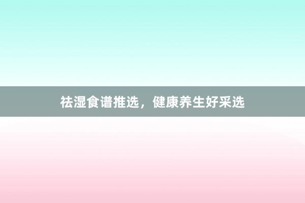 祛湿食谱推选，健康养生好采选