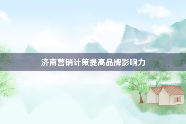 济南营销计策提高品牌影响力